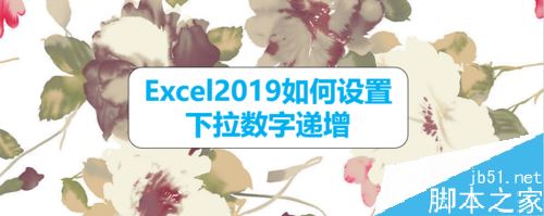 Excel2019怎么设置下拉数字递增？Excel2019自动填充序列教程