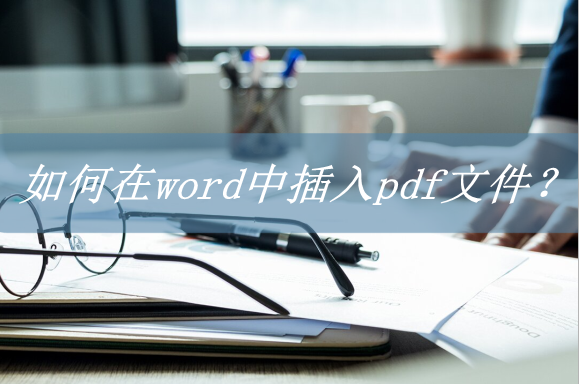 如何在word中插入pdf文件？两个方法轻松搞定